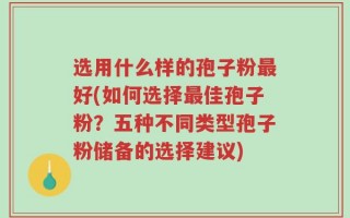 选用什么样的孢子粉最好(如何选择最佳孢子粉？五种不同类型孢子粉储备的选择建议)