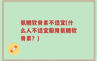 氨糖软骨素不适宜(什么人不适宜服用氨糖软骨素？)