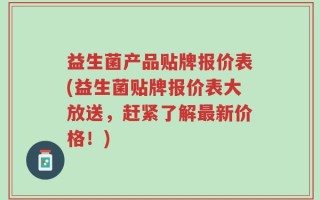 益生菌产品贴牌报价表(益生菌贴牌报价表大放送，赶紧了解最新价格！)