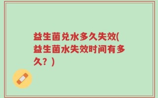 益生菌兑水多久失效(益生菌水失效时间有多久？)