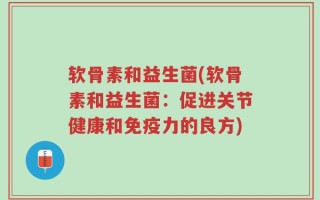 软骨素和益生菌(软骨素和益生菌：促进关节健康和免疫力的良方)