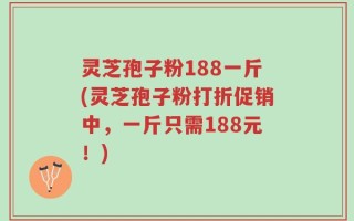 灵芝孢子粉188一斤(灵芝孢子粉打折促销中，一斤只需188元！)