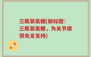三瓶装氨糖(新标题：三瓶装氨糖，为关节提供充足支持)