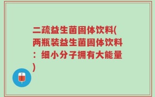 二疏益生菌固体饮料(两瓶装益生菌固体饮料：细小分子拥有大能量)