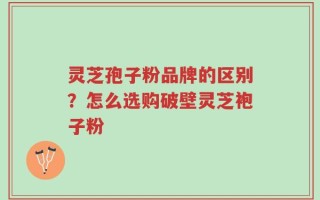 灵芝孢子粉品牌的区别？怎么选购破壁灵芝袍子粉