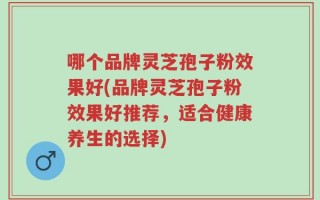哪个品牌灵芝孢子粉效果好(品牌灵芝孢子粉效果好推荐，适合健康养生的选择)