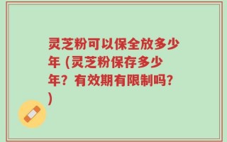 灵芝粉可以保全放多少年 (灵芝粉保存多少年？有效期有限制吗？)