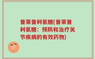 普莱普利氨糖(普莱普利氨糖：预防和治疗关节疾病的有效药物)