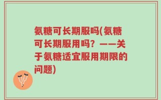 氨糖可长期服吗(氨糖可长期服用吗？——关于氨糖适宜服用期限的问题)