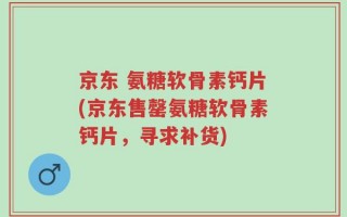 京东 氨糖软骨素钙片(京东售罄氨糖软骨素钙片，寻求补货)