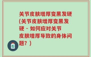 关节皮肤增厚变黑发硬(关节皮肤增厚变黑发硬 - 如何应对关节皮肤增厚导致的身体问题？)