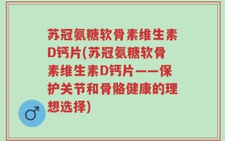 苏冠氨糖软骨素维生素D钙片(苏冠氨糖软骨素维生素D钙片——保护关节和骨骼健康的理想选择)