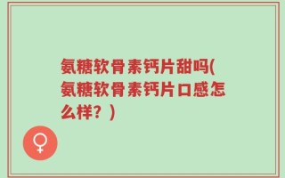 氨糖软骨素钙片甜吗(氨糖软骨素钙片口感怎么样？)