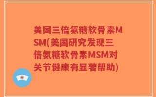 美国三倍氨糖软骨素MSM(美国研究发现三倍氨糖软骨素MSM对关节健康有显著帮助)