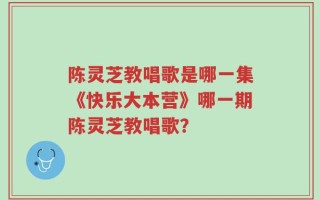 陈灵芝教唱歌是哪一集《快乐大本营》哪一期陈灵芝教唱歌？