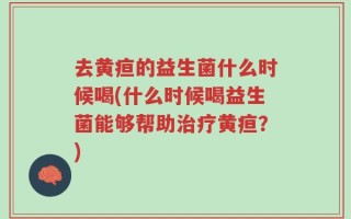 去黄疸的益生菌什么时候喝(什么时候喝益生菌能够帮助治疗黄疸？)