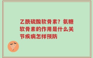 乙酰硫酸软骨素？氨糖软骨素的作用是什么关节疾病怎样预防