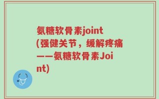 氨糖软骨素joint(强健关节，缓解疼痛——氨糖软骨素Joint)