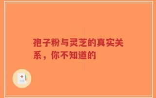 孢子粉与灵芝的真实关系，你不知道的
