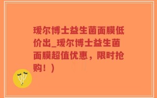 瑷尔博士益生菌面膜低价出_瑷尔博士益生菌面膜超值优惠，限时抢购！)