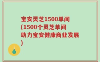 宝安灵芝1500单间(1500个灵芝单间助力宝安健康商业发展)