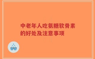 中老年人吃氨糖软骨素的好处及注意事项