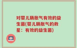 对婴儿肠胀气有效的益生菌(婴儿肠胀气的救星：有效的益生菌)