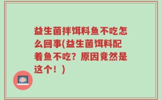 益生菌拌饵料鱼不吃怎么回事(益生菌饵料配着鱼不吃？原因竟然是这个！)