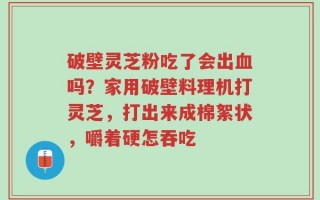 破壁灵芝粉吃了会出血吗？家用破壁料理机打灵芝，打出来成棉絮状，嚼着硬怎吞吃