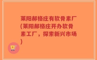 莱阳郝格庄有软骨素厂(莱阳郝格庄开办软骨素工厂，探索新兴市场)