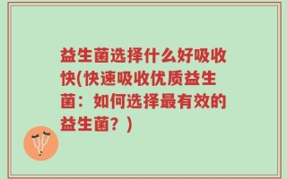 益生菌选择什么好吸收快(快速吸收优质益生菌：如何选择最有效的益生菌？)