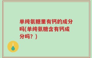 单纯氨糖里有钙的成分吗(单纯氨糖含有钙成分吗？)