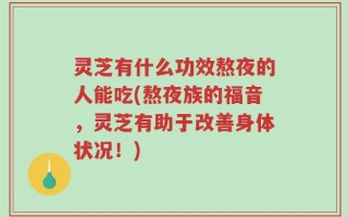 灵芝有什么功效熬夜的人能吃(熬夜族的福音，灵芝有助于改善身体状况！)