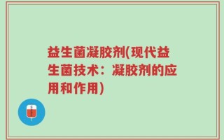 益生菌凝胶剂(现代益生菌技术：凝胶剂的应用和作用)