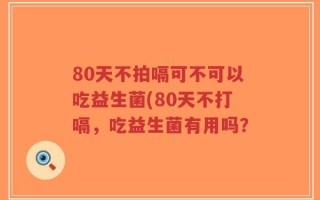80天不拍嗝可不可以吃益生菌(80天不打嗝，吃益生菌有用吗？