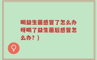 喝益生菌感冒了怎么办呀喝了益生菌后感冒怎么办？)