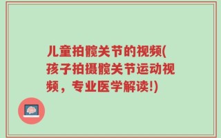 儿童拍髋关节的视频(孩子拍摄髋关节运动视频，专业医学解读!)