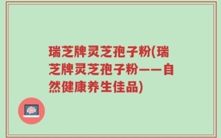 瑞芝牌灵芝孢子粉(瑞芝牌灵芝孢子粉——自然健康养生佳品)