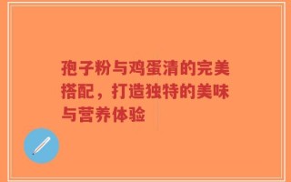 孢子粉与鸡蛋清的完美搭配，打造独特的美味与营养体验