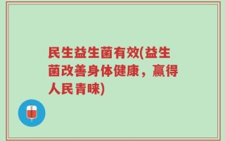 民生益生菌有效(益生菌改善身体健康，赢得人民青睐)