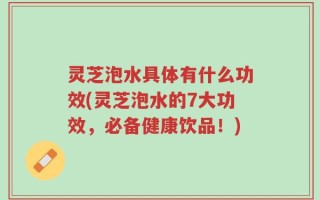 灵芝泡水具体有什么功效(灵芝泡水的7大功效，必备健康饮品！)