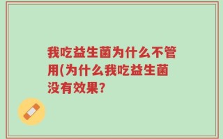 我吃益生菌为什么不管用(为什么我吃益生菌没有效果？