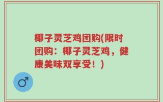 椰子灵芝鸡团购(限时团购：椰子灵芝鸡，健康美味双享受！)