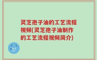 灵芝孢子油的工艺流程视频(灵芝孢子油制作的工艺流程视频简介)