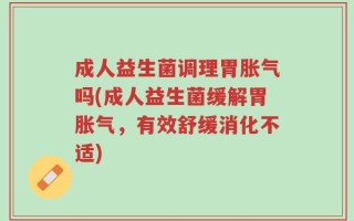 成人益生菌调理胃胀气吗(成人益生菌缓解胃胀气，有效舒缓消化不适)