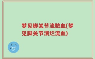 梦见脚关节流脓血(梦见脚关节溃烂流血)