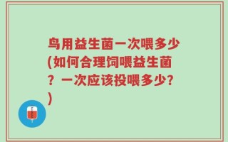 鸟用益生菌一次喂多少(如何合理饲喂益生菌？一次应该投喂多少？)
