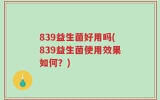 839益生菌好用吗(839益生菌使用效果如何？)