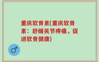 重庆软骨素(重庆软骨素：舒缓关节疼痛，促进软骨健康)