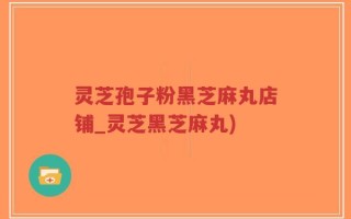灵芝孢子粉黑芝麻丸店铺_灵芝黑芝麻丸)